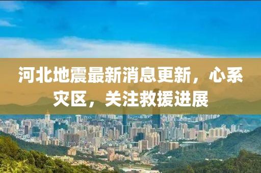河北地震最新消息更新，心系灾区，关注救援进展