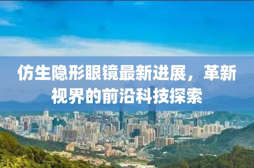 仿生隐形眼镜最新进展，革新视界的前沿科技探索