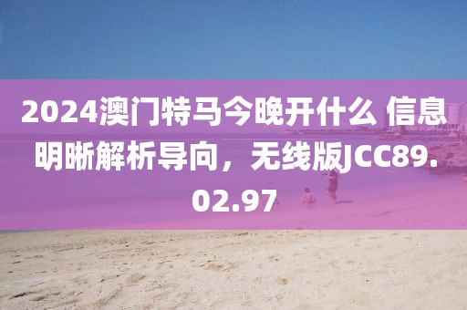 2024澳门特马今晚开什么 信息明晰解析导向，无线版JCC89.02.97