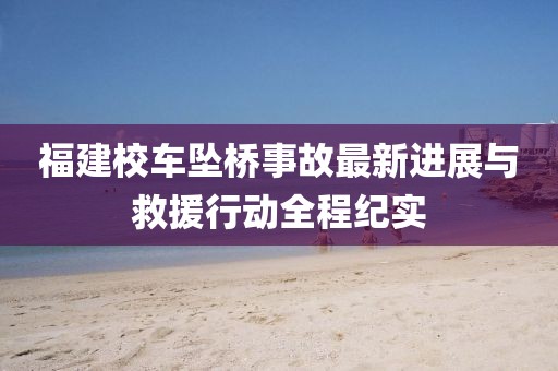福建校车坠桥事故最新进展与救援行动全程纪实