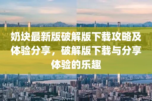 奶块最新版破解版下载攻略及体验分享，破解版下载与分享体验的乐趣
