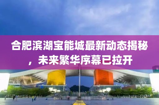 合肥滨湖宝能城最新动态揭秘，未来繁华序幕已拉开
