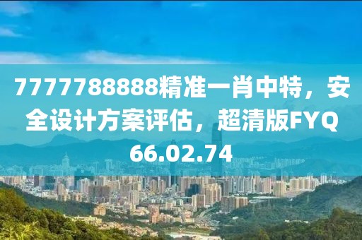 7777788888精准一肖中特，安全设计方案评估，超清版FYQ66.02.74