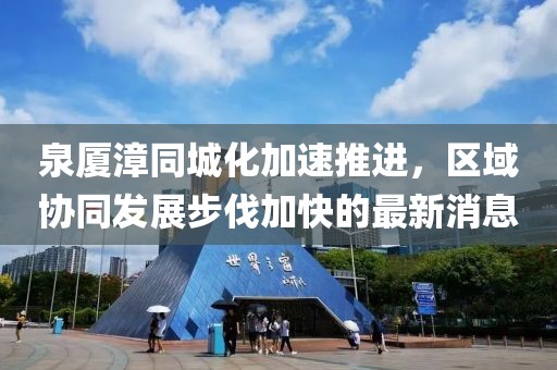 泉厦漳同城化加速推进，区域协同发展步伐加快的最新消息
