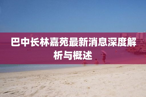 巴中长林嘉苑最新消息深度解析与概述