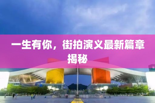 一生有你，街拍演义最新篇章揭秘