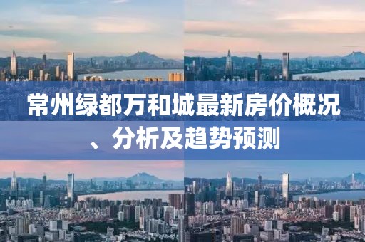 常州绿都万和城最新房价概况、分析及趋势预测