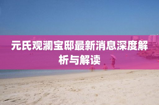 元氏观澜宝邸最新消息深度解析与解读