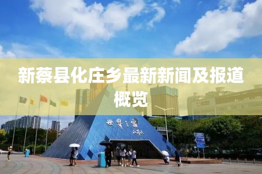新蔡县化庄乡最新新闻及报道概览