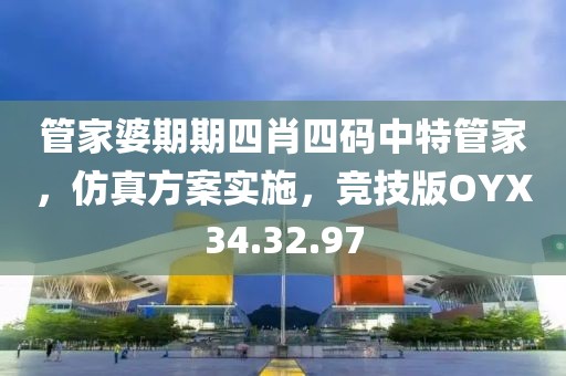 管家婆期期四肖四码中特管家，仿真方案实施，竞技版OYX34.32.97
