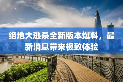 绝地大逃杀全新版本爆料，最新消息带来极致体验