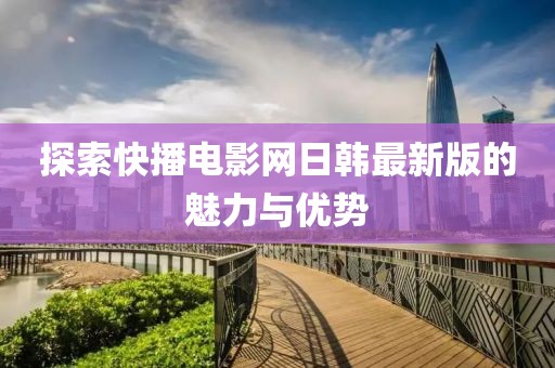 探索快播电影网日韩最新版的魅力与优势