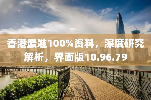 香港最准100%资料，深度研究解析，界面版10.96.79