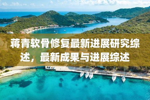 蒋青软骨修复最新进展研究综述，最新成果与进展综述