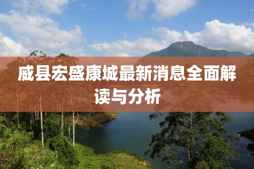 威县宏盛康城最新消息全面解读与分析
