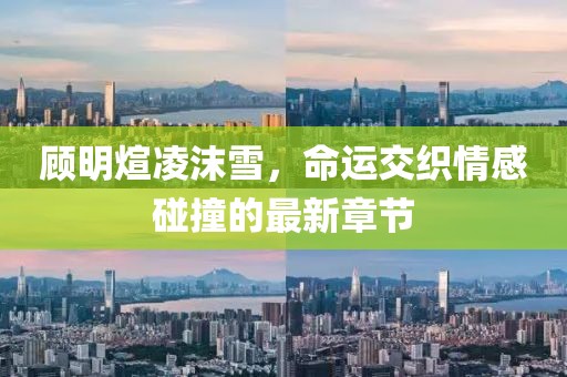 顾明煊凌沫雪，命运交织情感碰撞的最新章节