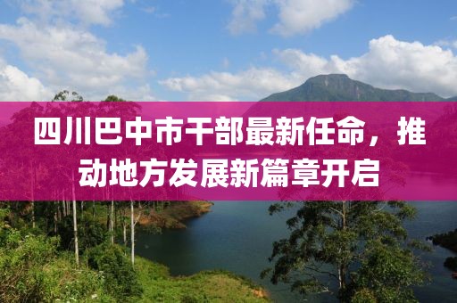 四川巴中市干部最新任命，推动地方发展新篇章开启