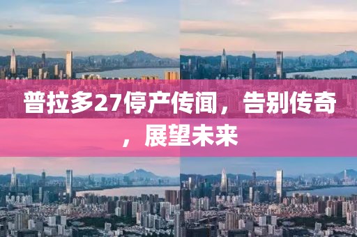 普拉多27停产传闻，告别传奇，展望未来