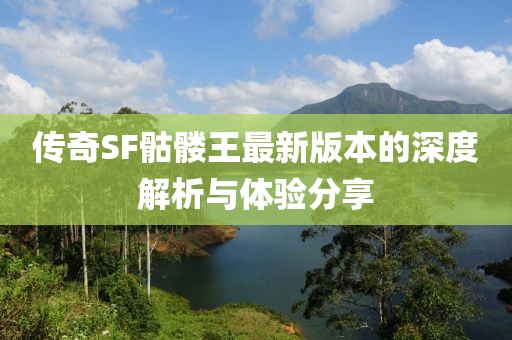 传奇SF骷髅王最新版本的深度解析与体验分享