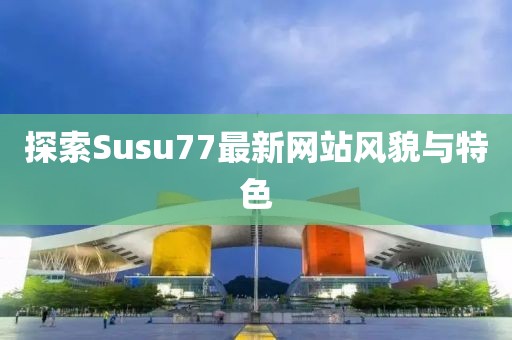 探索Susu77最新网站风貌与特色