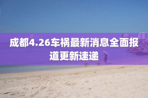 成都4.26车祸最新消息全面报道更新速递