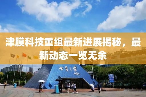 津膜科技重组最新进展揭秘，最新动态一览无余