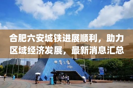 合肥六安城铁进展顺利，助力区域经济发展，最新消息汇总