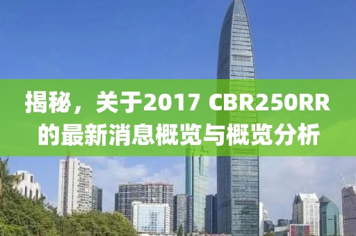 揭秘，关于2017 CBR250RR的最新消息概览与概览分析