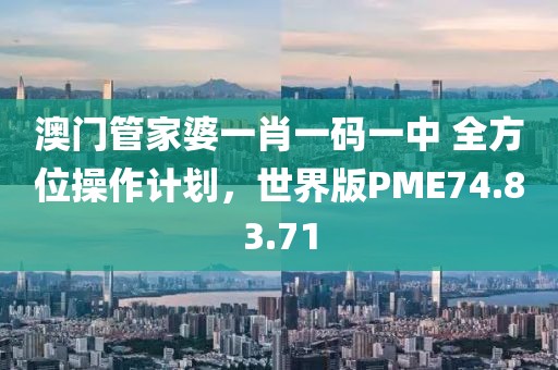 澳门管家婆一肖一码一中 全方位操作计划，世界版PME74.83.71