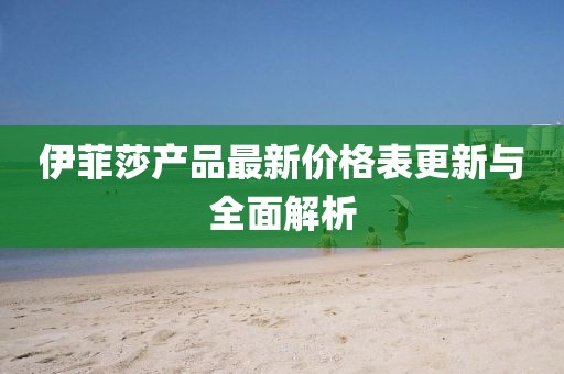 伊菲莎产品最新价格表更新与全面解析