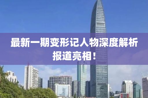 最新一期变形记人物深度解析报道亮相！