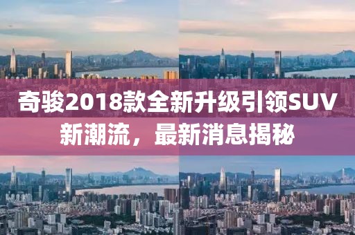 奇骏2018款全新升级引领SUV新潮流，最新消息揭秘