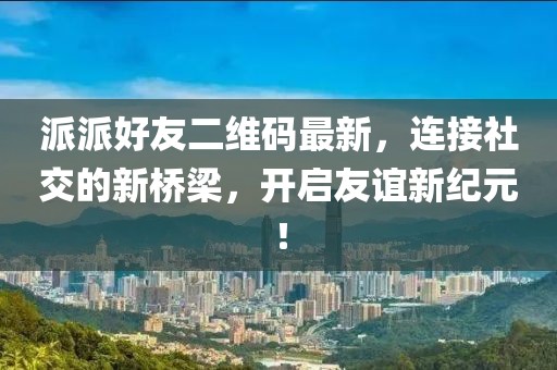 派派好友二维码最新，连接社交的新桥梁，开启友谊新纪元！