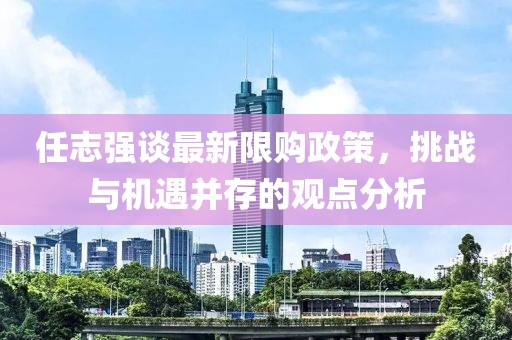 任志强谈最新限购政策，挑战与机遇并存的观点分析
