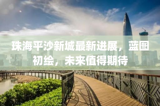 珠海平沙新城最新进展，蓝图初绘，未来值得期待