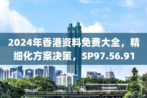 2024年香港资料免费大全，精细化方案决策，SP97.56.91