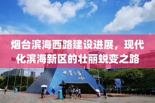 烟台滨海西路建设进展，现代化滨海新区的壮丽蜕变之路