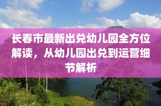 长春市最新出兑幼儿园全方位解读，从幼儿园出兑到运营细节解析