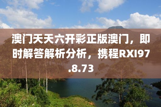 澳门天天六开彩正版澳门，即时解答解析分析，携程RXI97.8.73