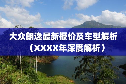 大众朗逸最新报价及车型解析（XXXX年深度解析）