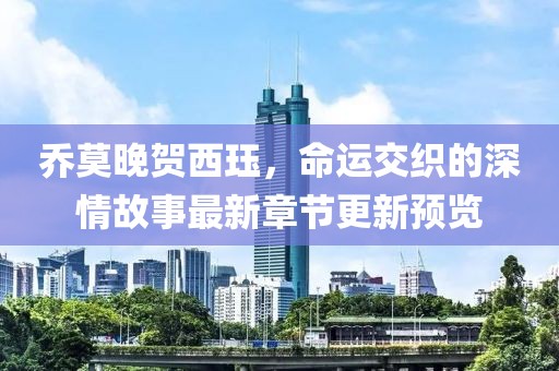 乔莫晚贺西珏，命运交织的深情故事最新章节更新预览
