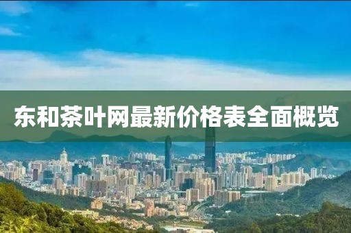 东和茶叶网最新价格表全面概览
