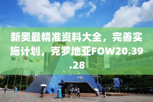 新奥最精准资料大全，完善实施计划，克罗地亚FOW20.39.28