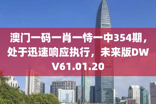 澳门一码一肖一恃一中354期，处于迅速响应执行，未来版DWV61.01.20