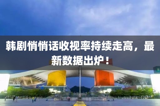 韩剧悄悄话收视率持续走高，最新数据出炉！