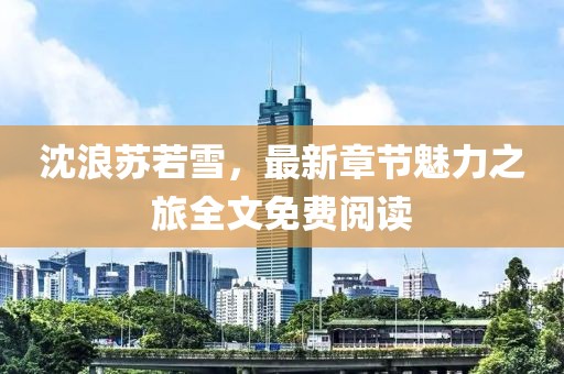 沈浪苏若雪，最新章节魅力之旅全文免费阅读