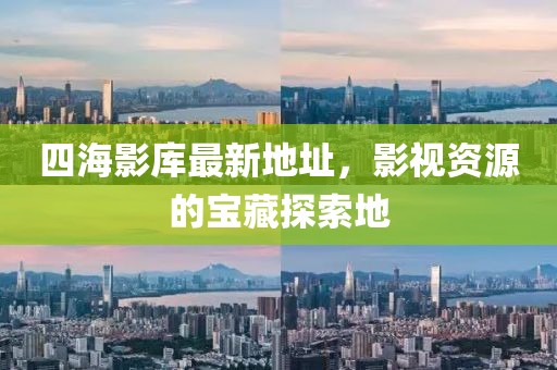 四海影库最新地址，影视资源的宝藏探索地