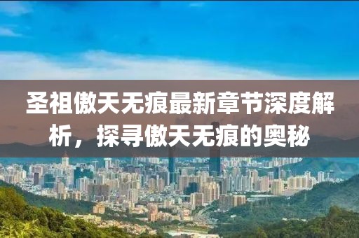 圣祖傲天无痕最新章节深度解析，探寻傲天无痕的奥秘