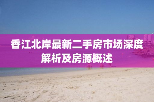 香江北岸最新二手房市场深度解析及房源概述