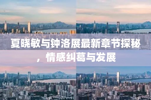 夏晓敏与钟洛展最新章节探秘，情感纠葛与发展